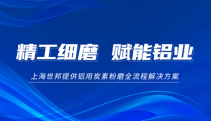 精工细磨 赋能铝业：上海世邦铝用炭素粉磨一体化解决方案